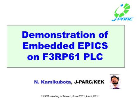 EPICS meeting in Taiwan, June.2011, kami, KEK Demonstration of Embedded EPICS on F3RP61 PLC N. Kamikubota, J-PARC/KEK.