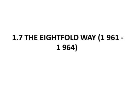 1.7 THE EIGHTFOLD WAY (1 961 - 1 964). The Mendeleev of elementary particle physics was Murray Gell-Mann, who introduced the so- called Eightfold Way.