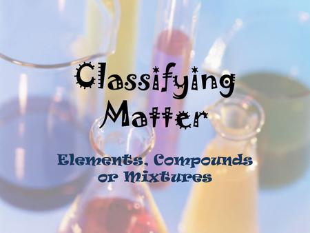 Classifying Matter Elements, Compounds or Mixtures.