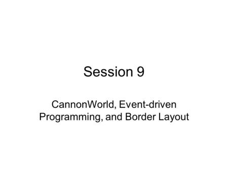 Session 9 CannonWorld, Event-driven Programming, and Border Layout.
