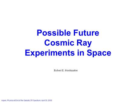 Aspen, Physics at End of the Galactic CR Spectrum, April 30, 2005 Possible Future Cosmic Ray Experiments in Space Robert E. Streitmatter.