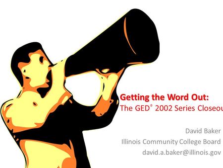 Getting the Word Out: Getting the Word Out: The GED ® 2002 Series Closeout David Baker Illinois Community College Board