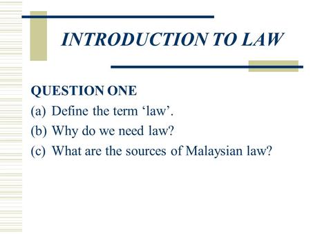 INTRODUCTION TO LAW QUESTION ONE (a)Define the term ‘law’. (b)Why do we need law? (c)What are the sources of Malaysian law?
