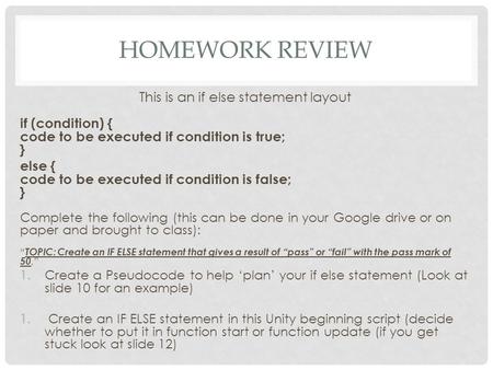 HOMEWORK REVIEW This is an if else statement layout if (condition) { code to be executed if condition is true; } else { code to be executed if condition.