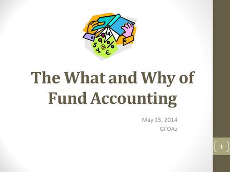 The What and Why of Fund Accounting May 15, 2014 GFOAz 1.