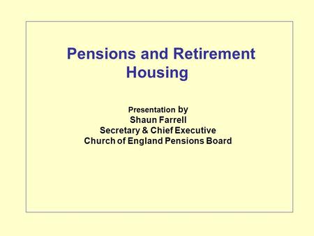 Presentation by Shaun Farrell Secretary & Chief Executive Church of England Pensions Board Pensions and Retirement Housing.