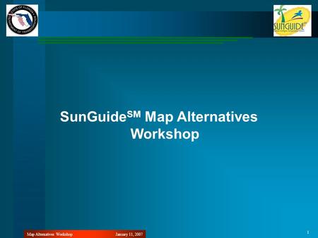 January 11, 2007Map Alternatives Workshop 1 SunGuide SM Map Alternatives Workshop.
