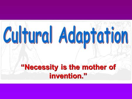 “Necessity is the mother of invention.” What is a culture? A way of life; the pattern of people’s knowledge, skills, and beliefs. What makes people know,