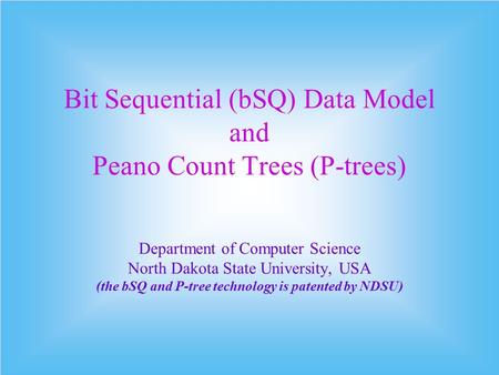 Bit Sequential (bSQ) Data Model and Peano Count Trees (P-trees) Department of Computer Science North Dakota State University, USA (the bSQ and P-tree technology.