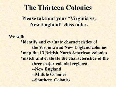 The Thirteen Colonies Please take out your “Virginia vs. New England” class notes. We will: *identify and evaluate characteristics of the Virginia and.