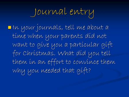 Journal entry In your journals, tell me about a time when your parents did not want to give you a particular gift for Christmas. What did you tell them.