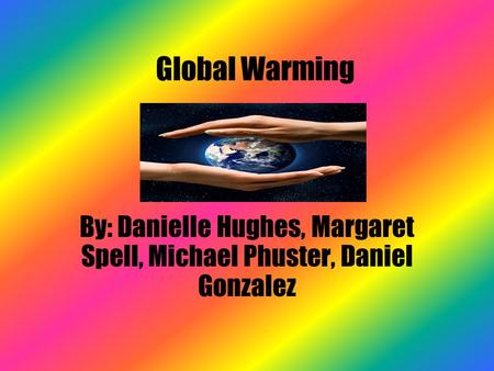 Global Warming By: Danielle Hughes, Margaret Spell, Michael Phuster, Daniel Gonzalez.