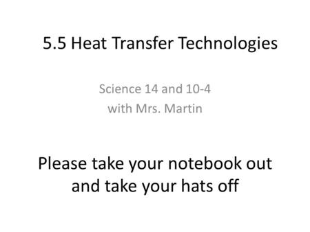 Please take your notebook out and take your hats off Science 14 and 10-4 with Mrs. Martin 5.5 Heat Transfer Technologies.