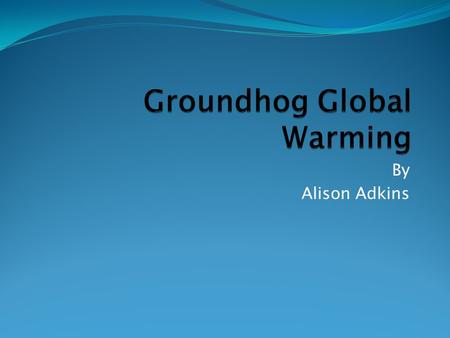 By Alison Adkins. Background Groundhog Day has been celebrated on February second for many years. Global warming has become a major issue over the last.