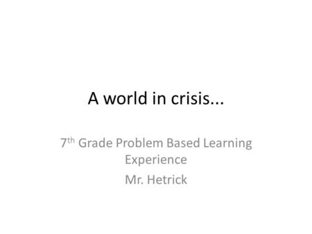 A world in crisis... 7 th Grade Problem Based Learning Experience Mr. Hetrick.