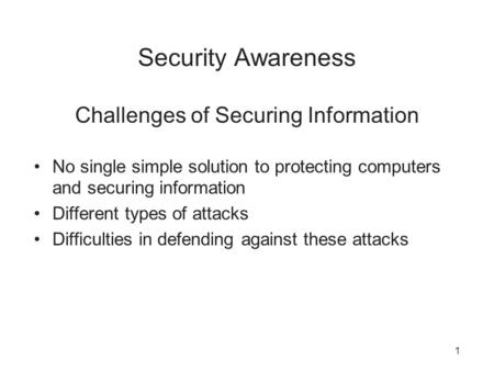 Security Awareness Challenges of Securing Information No single simple solution to protecting computers and securing information Different types of attacks.