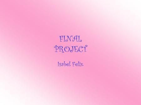 FINAL PROJECT Isabel Felix. My name is Isabel Felix. I am very excited to be in your class because it seems like a lot of fun. Let me tell you a little.