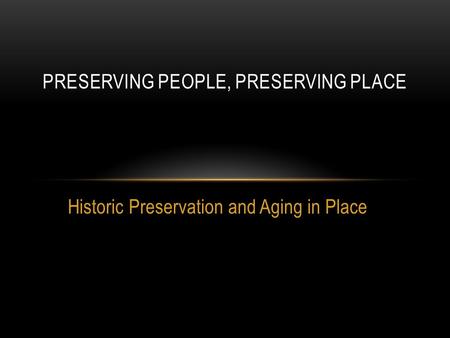 Historic Preservation and Aging in Place PRESERVING PEOPLE, PRESERVING PLACE.