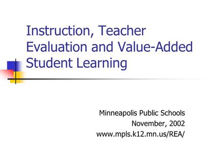 Instruction, Teacher Evaluation and Value-Added Student Learning Minneapolis Public Schools November, 2002 www.mpls.k12.mn.us/REA/