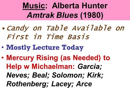Music: Alberta Hunter Amtrak Blues (1980) Candy on Table Available on First in Time Basis Mostly Lecture Today Mercury Rising (as Needed) to Help w Michaelman: