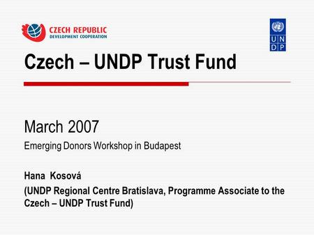 Czech – UNDP Trust Fund March 2007 Emerging Donors Workshop in Budapest Hana Kosová (UNDP Regional Centre Bratislava, Programme Associate to the Czech.
