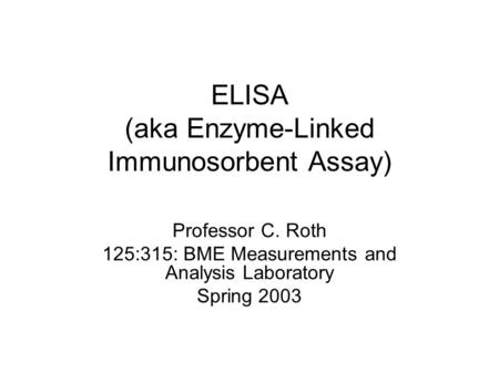 ELISA (aka Enzyme-Linked Immunosorbent Assay) Professor C. Roth 125:315: BME Measurements and Analysis Laboratory Spring 2003.