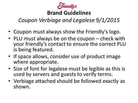 Brand Guidelines Coupon Verbiage and Legalese 9/1/2015 Coupon must always show the Friendly’s logo. PLU must always be on the coupon – check with your.