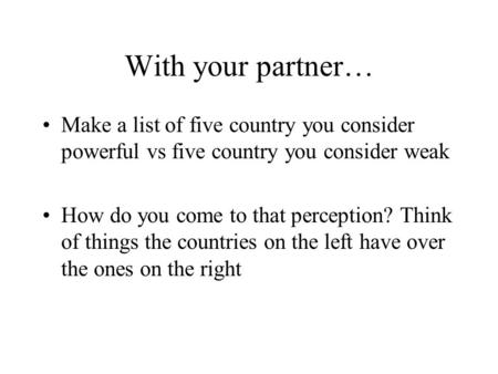 With your partner… Make a list of five country you consider powerful vs five country you consider weak How do you come to that perception? Think of things.