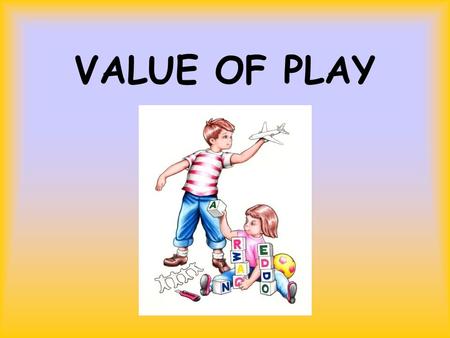 VALUE OF PLAY. What is Play? In order for an activity to be called play, the player must choose to participate; a play activity is self- chosen. The child.