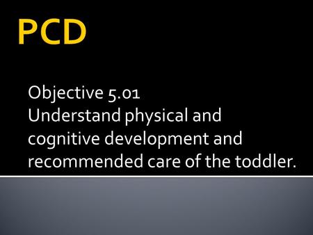 PCD Objective 5.01 Understand physical and cognitive development and recommended care of the toddler.