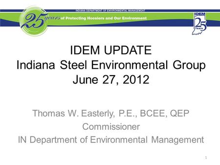 IDEM UPDATE Indiana Steel Environmental Group June 27, 2012 Thomas W. Easterly, P.E., BCEE, QEP Commissioner IN Department of Environmental Management.