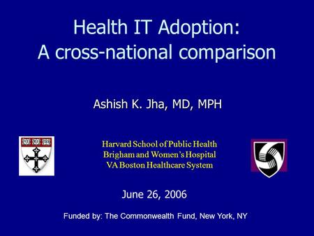 Health IT Adoption: A cross-national comparison Ashish K. Jha, MD, MPH Harvard School of Public Health Brigham and Women’s Hospital VA Boston Healthcare.