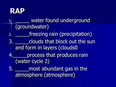RAP 1. _____ water found underground (groundwater) 2. _____freezing rain (precipitation) 3. _____clouds that block out the sun and form in layers (clouds0.