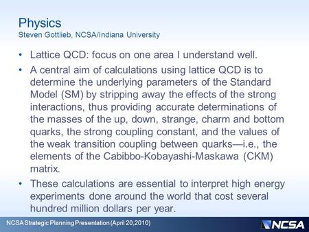Physics Steven Gottlieb, NCSA/Indiana University Lattice QCD: focus on one area I understand well. A central aim of calculations using lattice QCD is to.