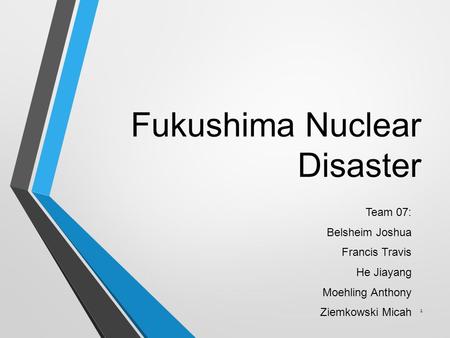 Fukushima Nuclear Disaster Team 07: Belsheim Joshua Francis Travis He Jiayang Moehling Anthony Ziemkowski Micah 1.
