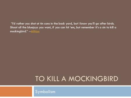 TO KILL A MOCKINGBIRD Symbolism “I’d rather you shot at tin cans in the back yard, but I know you’ll go after birds. Shoot all the bluejays you want, if.