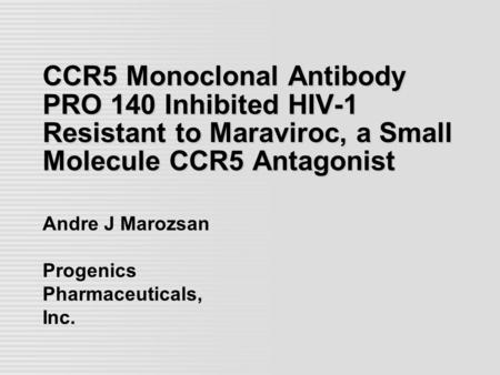CCR5 Monoclonal Antibody PRO 140 Inhibited HIV-1 Resistant to Maraviroc, a Small Molecule CCR5 Antagonist Andre J Marozsan Progenics Pharmaceuticals, Inc.