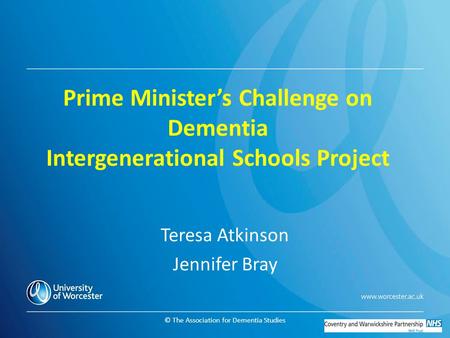 © The Association for Dementia Studies Prime Minister’s Challenge on Dementia Intergenerational Schools Project Teresa Atkinson Jennifer Bray.