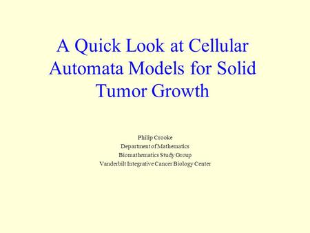 A Quick Look at Cellular Automata Models for Solid Tumor Growth Philip Crooke Department of Mathematics Biomathematics Study Group Vanderbilt Integrative.