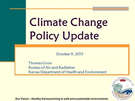 Our Vision – Healthy Kansans living in safe and sustainable environments. Climate Change Policy Update October 9, 2015 Thomas Gross Bureau of Air and Radiation.