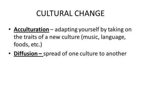 CULTURAL CHANGE Acculturation – adapting yourself by taking on the traits of a new culture (music, language, foods, etc.) Diffusion – spread of one culture.