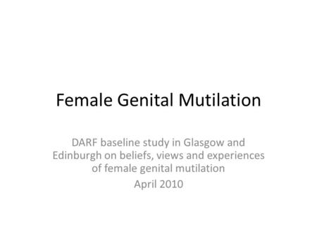 Female Genital Mutilation DARF baseline study in Glasgow and Edinburgh on beliefs, views and experiences of female genital mutilation April 2010.
