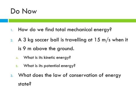 Do Now 1. How do we find total mechanical energy? 2. A 3 kg soccer ball is travelling at 15 m/s when it is 9 m above the ground. A. What is its kinetic.