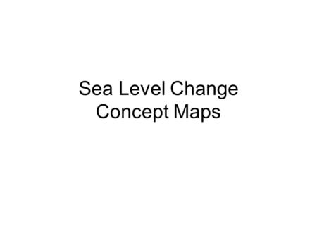 Sea Level Change Concept Maps. Overview Overarching Concept: Changes in sea level have occurred in the past, are occurring now, and will continue to occur.
