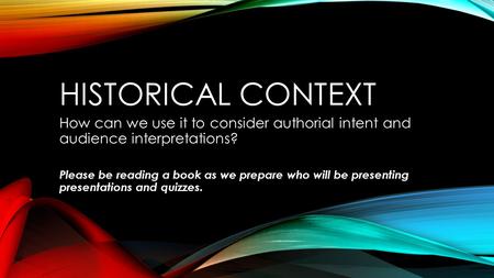 HISTORICAL CONTEXT How can we use it to consider authorial intent and audience interpretations? Please be reading a book as we prepare who will be presenting.