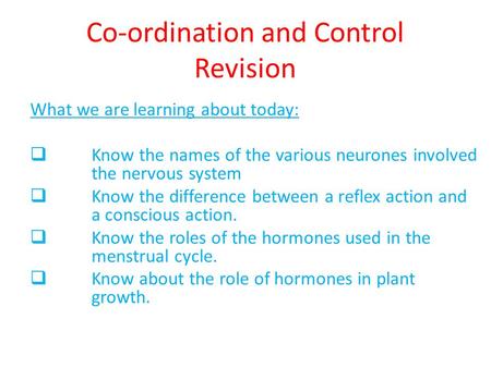 Co-ordination and Control Revision What we are learning about today:  Know the names of the various neurones involved the nervous system  Know the difference.