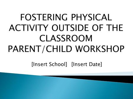 FOSTERING PHYSICAL ACTIVITY OUTSIDE OF THE CLASSROOM PARENT/CHILD WORKSHOP [Insert School][Insert Date]
