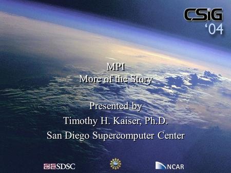 MPI More of the Story Presented by Timothy H. Kaiser, Ph.D. San Diego Supercomputer Center Presented by Timothy H. Kaiser, Ph.D. San Diego Supercomputer.
