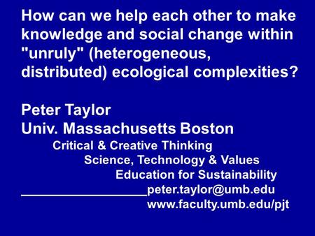 How can we help each other to make knowledge and social change within unruly (heterogeneous, distributed) ecological complexities? Peter Taylor Univ.