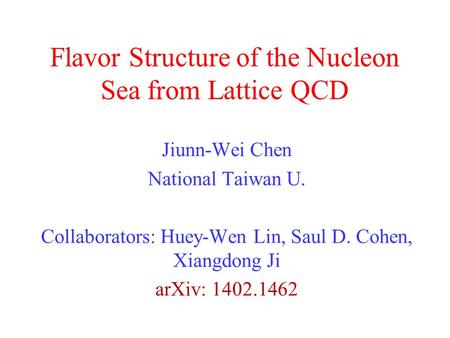 Flavor Structure of the Nucleon Sea from Lattice QCD Jiunn-Wei Chen National Taiwan U. Collaborators: Huey-Wen Lin, Saul D. Cohen, Xiangdong Ji arXiv: